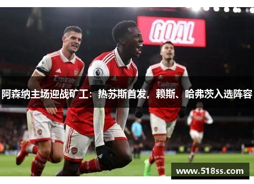 阿森纳主场迎战矿工：热苏斯首发，赖斯、哈弗茨入选阵容