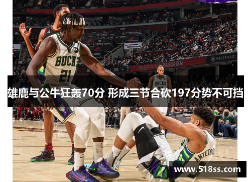 雄鹿与公牛狂轰70分 形成三节合砍197分势不可挡