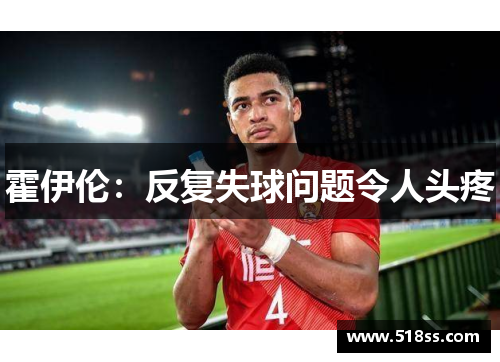 霍伊伦：反复失球问题令人头疼